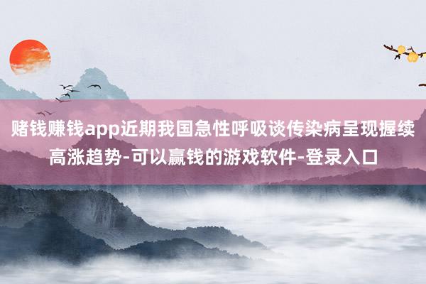 赌钱赚钱app近期我国急性呼吸谈传染病呈现握续高涨趋势-可以赢钱的游戏软件-登录入口