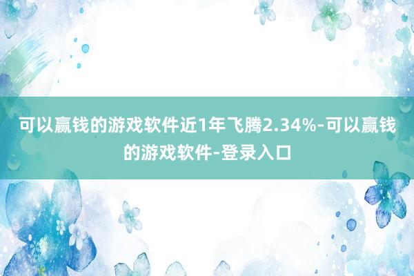 可以赢钱的游戏软件近1年飞腾2.34%-可以赢钱的游戏软件-登录入口