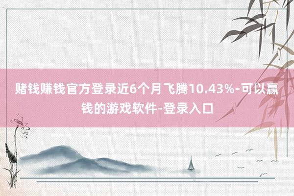 赌钱赚钱官方登录近6个月飞腾10.43%-可以赢钱的游戏软件-登录入口