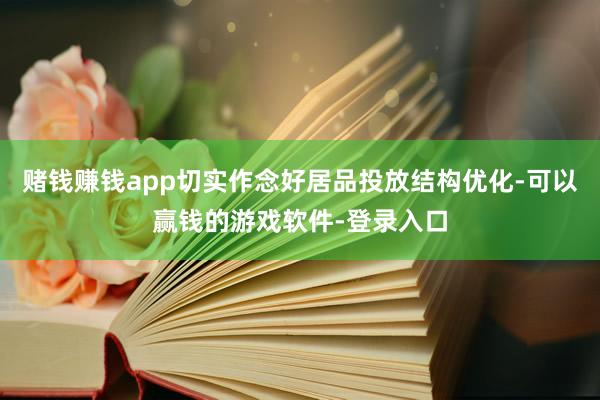 赌钱赚钱app切实作念好居品投放结构优化-可以赢钱的游戏软件-登录入口