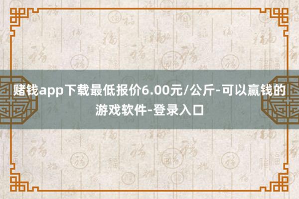 赌钱app下载最低报价6.00元/公斤-可以赢钱的游戏软件-登录入口