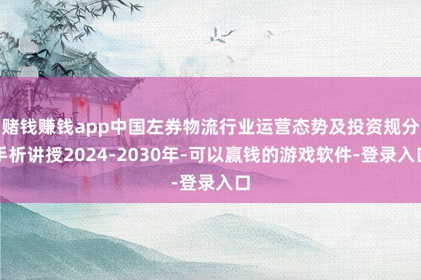 赌钱赚钱app中国左券物流行业运营态势及投资规分手析讲授2024-2030年-可以赢钱的游戏软件-登录入口