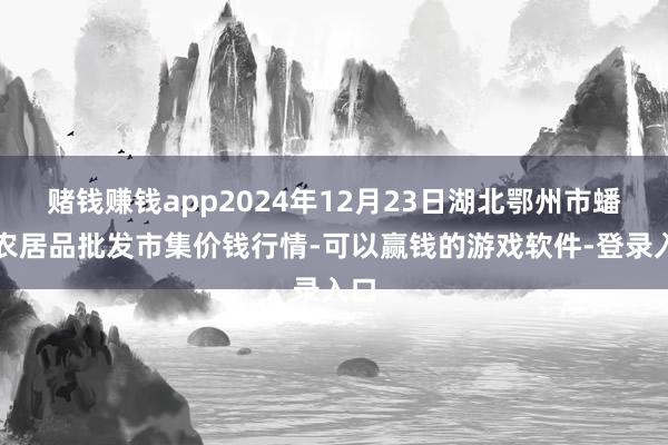 赌钱赚钱app2024年12月23日湖北鄂州市蟠龙农居品批发市集价钱行情-可以赢钱的游戏软件-登录入口
