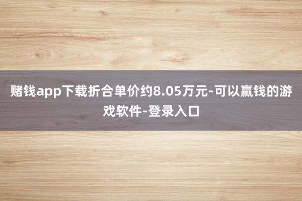 赌钱app下载折合单价约8.05万元-可以赢钱的游戏软件-登录入口