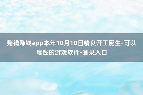 赌钱赚钱app本年10月10日精良开工诞生-可以赢钱的游戏软件-登录入口