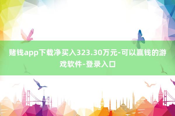 赌钱app下载净买入323.30万元-可以赢钱的游戏软件-登录入口