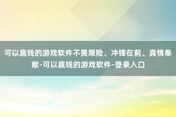 可以赢钱的游戏软件不畏艰险、冲锋在前、真情奉献-可以赢钱的游戏软件-登录入口