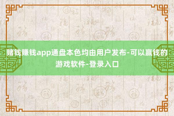 赌钱赚钱app通盘本色均由用户发布-可以赢钱的游戏软件-登录入口