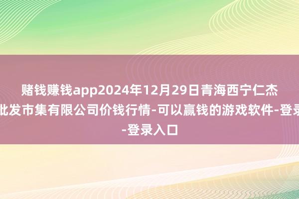 赌钱赚钱app2024年12月29日青海西宁仁杰粮油批发市集有限公司价钱行情-可以赢钱的游戏软件-登录入口