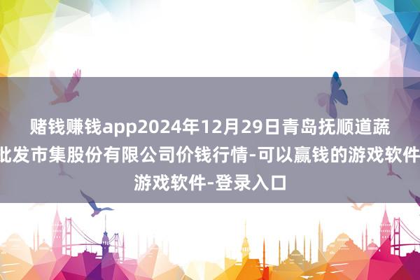 赌钱赚钱app2024年12月29日青岛抚顺道蔬菜副食物批发市集股份有限公司价钱行情-可以赢钱的游戏软件-登录入口