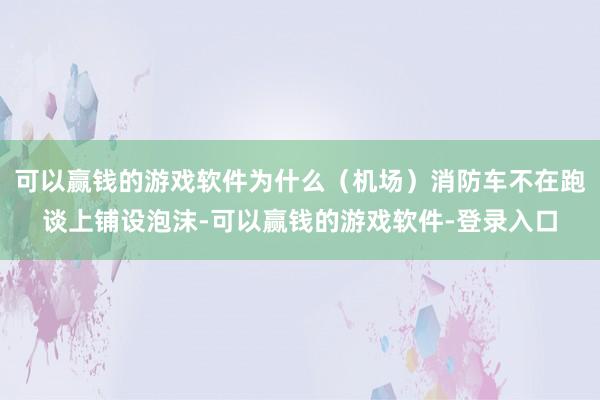 可以赢钱的游戏软件为什么(机场)消防车不在跑谈上铺设泡沫-可以赢钱的游戏软件-登录入口