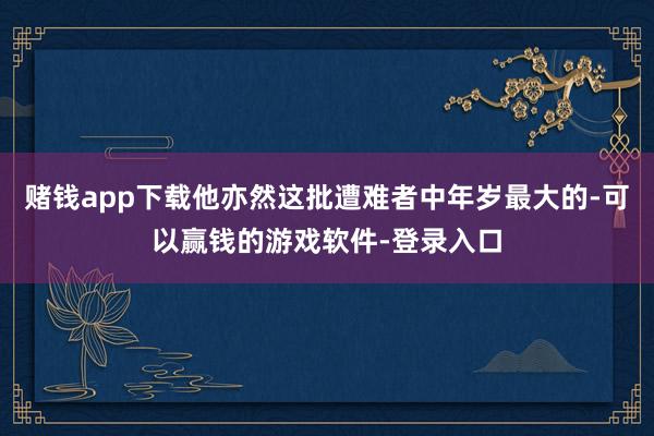 赌钱app下载他亦然这批遭难者中年岁最大的-可以赢钱的游戏软件-登录入口