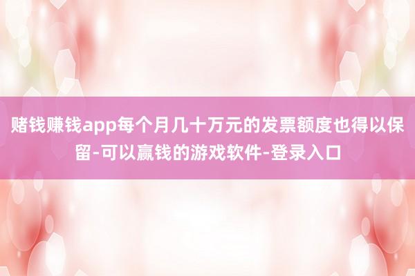 赌钱赚钱app每个月几十万元的发票额度也得以保留-可以赢钱的游戏软件-登录入口