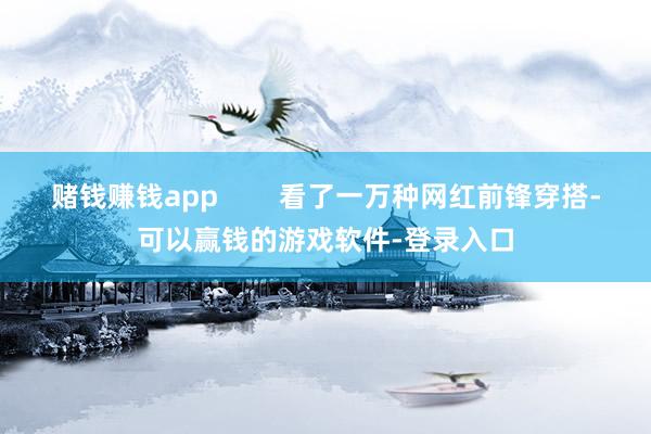 赌钱赚钱app        看了一万种网红前锋穿搭-可以赢钱的游戏软件-登录入口