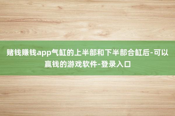 赌钱赚钱app气缸的上半部和下半部合缸后-可以赢钱的游戏软件-登录入口