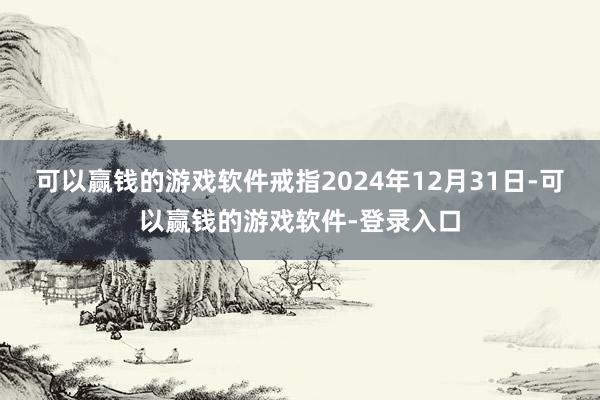 可以赢钱的游戏软件戒指2024年12月31日-可以赢钱的游戏软件-登录入口