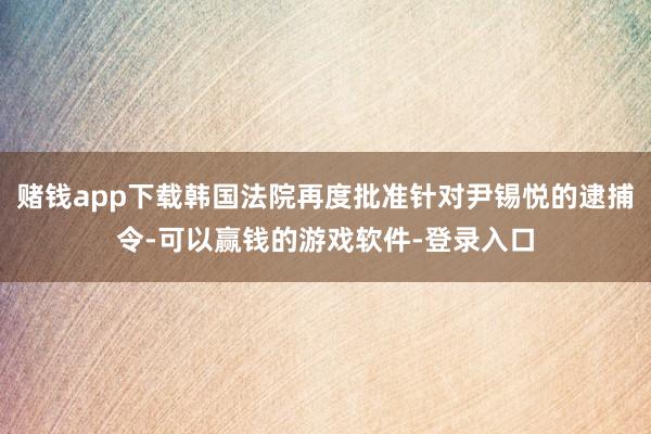 赌钱app下载韩国法院再度批准针对尹锡悦的逮捕令-可以赢钱的游戏软件-登录入口