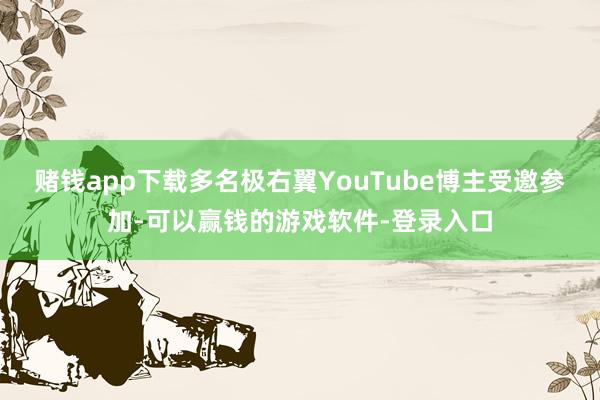 赌钱app下载多名极右翼YouTube博主受邀参加-可以赢钱的游戏软件-登录入口