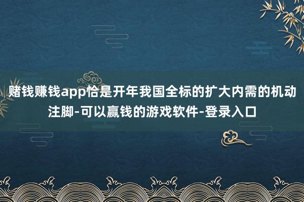 赌钱赚钱app恰是开年我国全标的扩大内需的机动注脚-可以赢钱的游戏软件-登录入口