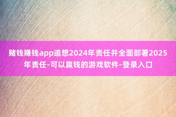 赌钱赚钱app追想2024年责任并全面部署2025年责任-可以赢钱的游戏软件-登录入口