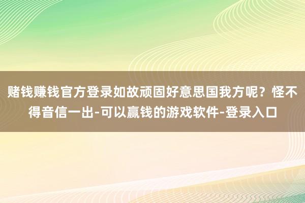 赌钱赚钱官方登录如故顽固好意思国我方呢？怪不得音信一出-可以赢钱的游戏软件-登录入口