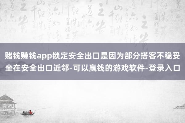 赌钱赚钱app锁定安全出口是因为部分搭客不稳妥坐在安全出口近邻-可以赢钱的游戏软件-登录入口