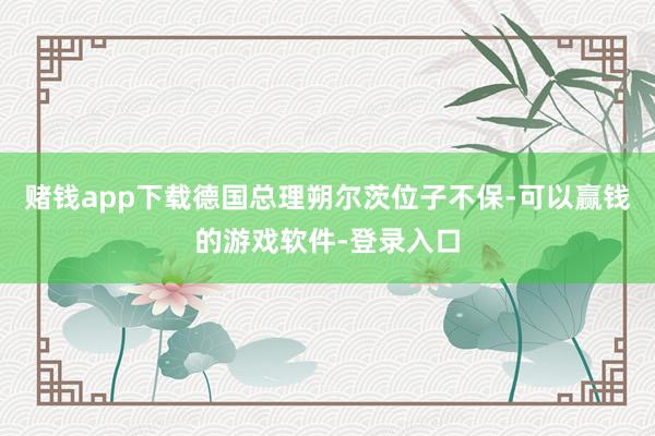 赌钱app下载德国总理朔尔茨位子不保-可以赢钱的游戏软件-登录入口