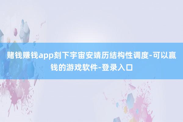 赌钱赚钱app刻下宇宙安靖历结构性调度-可以赢钱的游戏软件-登录入口