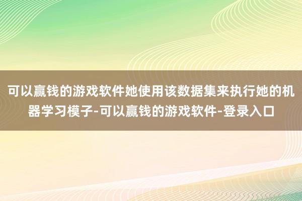 可以赢钱的游戏软件她使用该数据集来执行她的机器学习模子-可以赢钱的游戏软件-登录入口