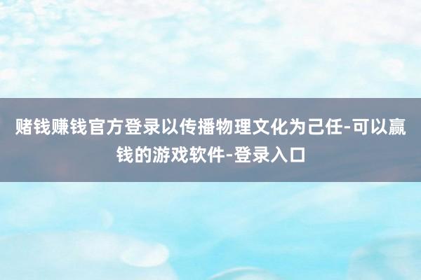 赌钱赚钱官方登录以传播物理文化为己任-可以赢钱的游戏软件-登录入口