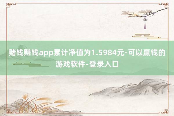 赌钱赚钱app累计净值为1.5984元-可以赢钱的游戏软件-登录入口