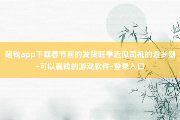 赌钱app下载春节前的发货旺季近似司机的返乡潮-可以赢钱的游戏软件-登录入口