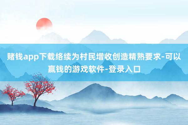 赌钱app下载络续为村民增收创造精熟要求-可以赢钱的游戏软件-登录入口