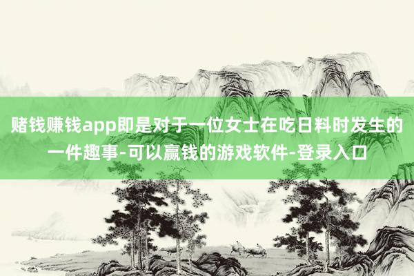 赌钱赚钱app即是对于一位女士在吃日料时发生的一件趣事-可以赢钱的游戏软件-登录入口