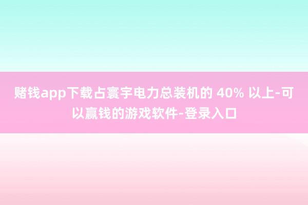 赌钱app下载占寰宇电力总装机的 40% 以上-可以赢钱的游戏软件-登录入口