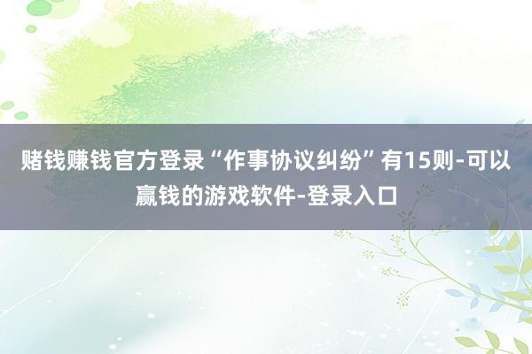 赌钱赚钱官方登录“作事协议纠纷”有15则-可以赢钱的游戏软件-登录入口