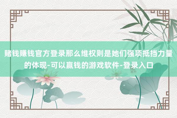 赌钱赚钱官方登录那么维权则是她们强项抵挡力量的体现-可以赢钱的游戏软件-登录入口