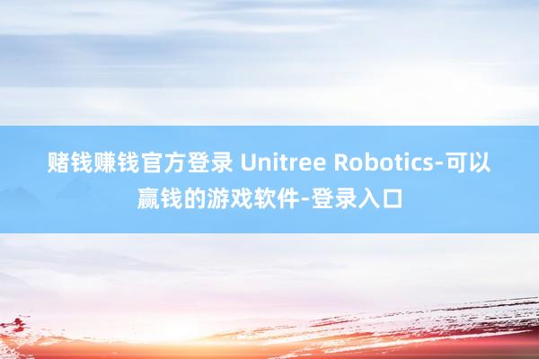 赌钱赚钱官方登录 Unitree Robotics-可以赢钱的游戏软件-登录入口