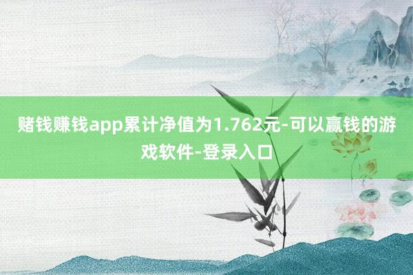 赌钱赚钱app累计净值为1.762元-可以赢钱的游戏软件-登录入口