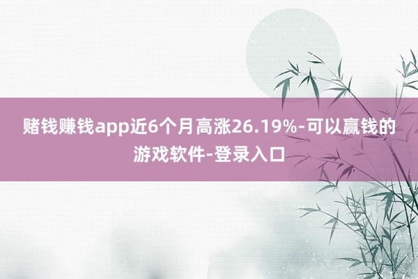 赌钱赚钱app近6个月高涨26.19%-可以赢钱的游戏软件-登录入口