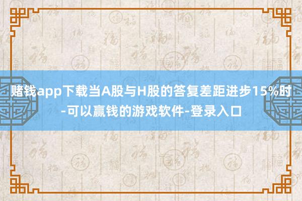 赌钱app下载当A股与H股的答复差距进步15%时-可以赢钱的游戏软件-登录入口