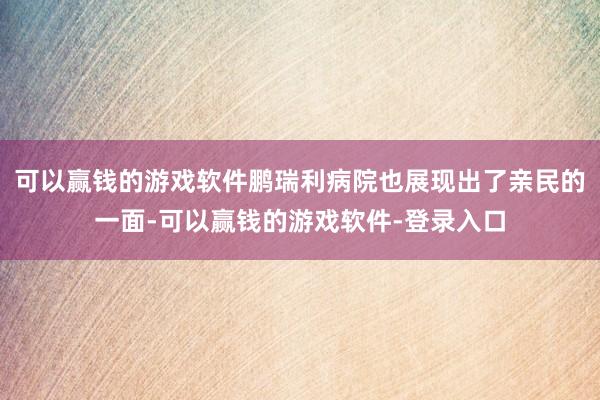 可以赢钱的游戏软件鹏瑞利病院也展现出了亲民的一面-可以赢钱的游戏软件-登录入口