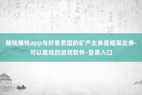 赌钱赚钱app与好意思国的矿产左券是框架左券-可以赢钱的游戏软件-登录入口