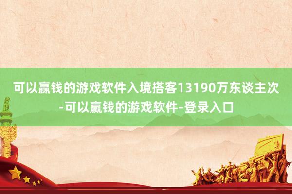 可以赢钱的游戏软件入境搭客13190万东谈主次-可以赢钱的游戏软件-登录入口
