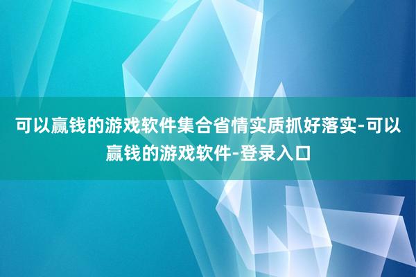 可以赢钱的游戏软件集合省情实质抓好落实-可以赢钱的游戏软件-登录入口