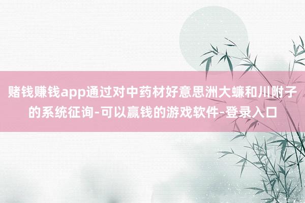 赌钱赚钱app通过对中药材好意思洲大蠊和川附子的系统征询-可以赢钱的游戏软件-登录入口