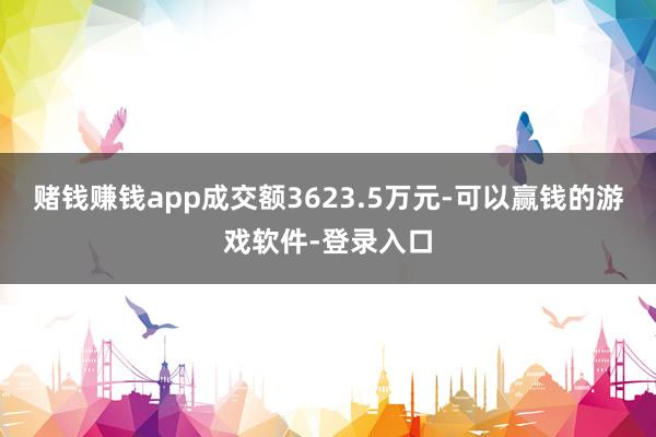 赌钱赚钱app成交额3623.5万元-可以赢钱的游戏软件-登录入口