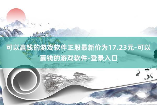 可以赢钱的游戏软件正股最新价为17.23元-可以赢钱的游戏软件-登录入口