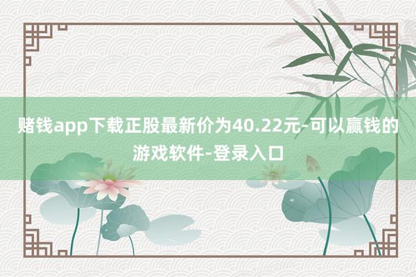 赌钱app下载正股最新价为40.22元-可以赢钱的游戏软件-登录入口