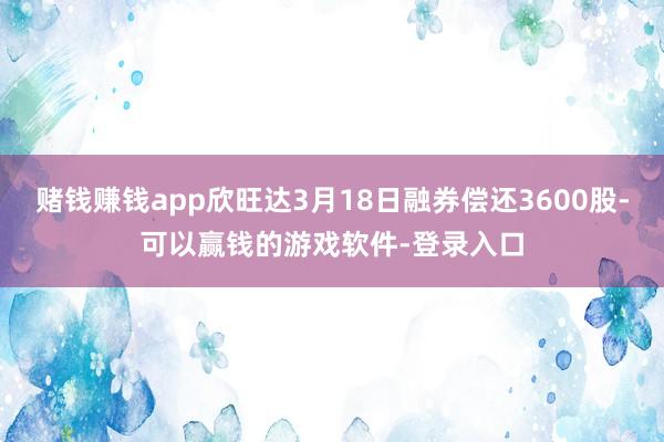 赌钱赚钱app欣旺达3月18日融券偿还3600股-可以赢钱的游戏软件-登录入口